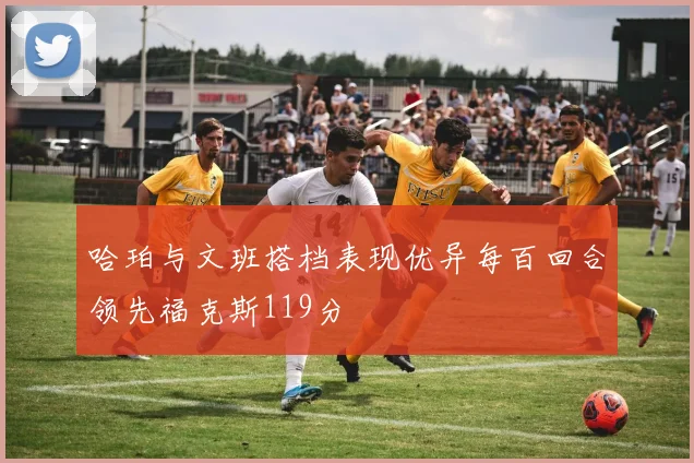 哈珀与文班搭档表现优异每百回合领先福克斯119分