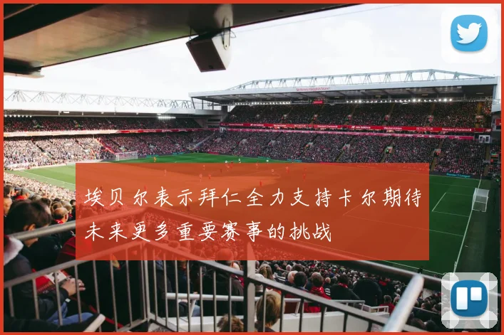埃贝尔表示拜仁全力支持卡尔期待未来更多重要赛事的挑战