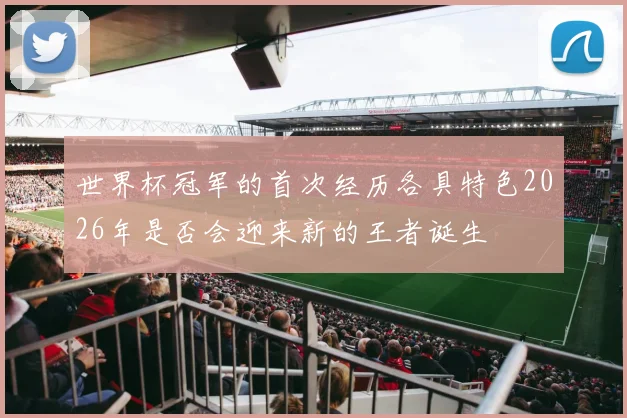 世界杯冠军的首次经历各具特色2026年是否会迎来新的王者诞生