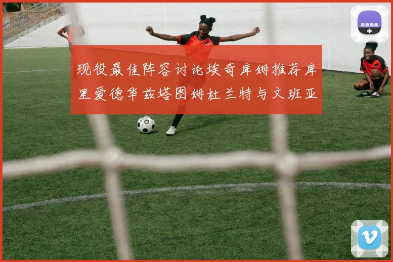 现役最佳阵容讨论埃奇库姆推荐库里爱德华兹塔图姆杜兰特与文班亚马