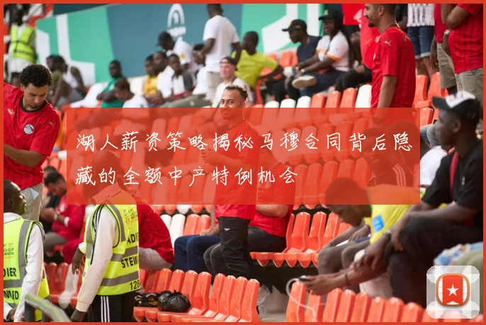 湖人薪资策略揭秘马穆合同背后隐藏的全额中产特例机会