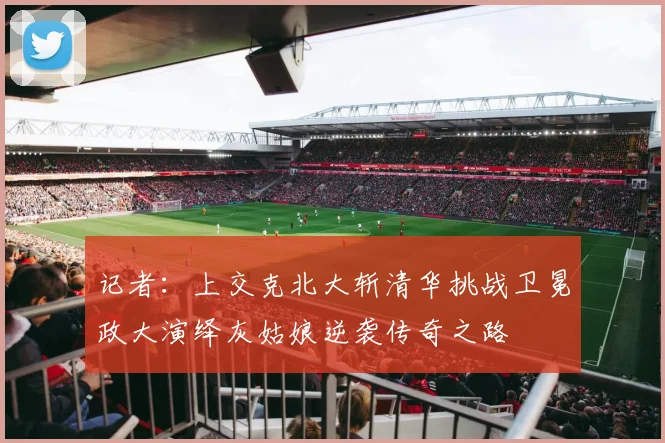 记者：上交克北大斩清华挑战卫冕政大演绎灰姑娘逆袭传奇之路