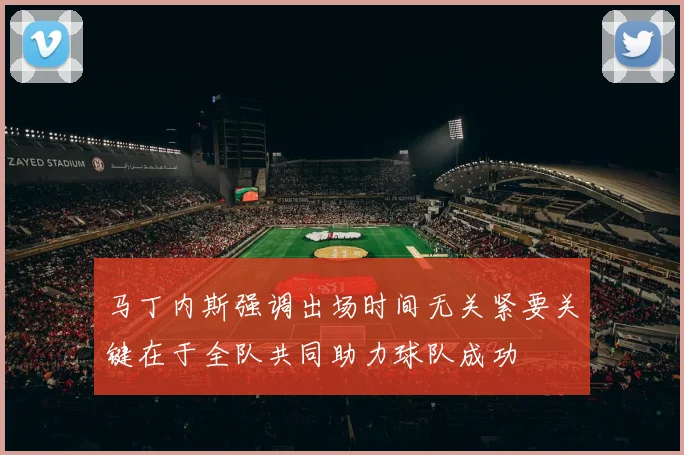马丁内斯强调出场时间无关紧要关键在于全队共同助力球队成功