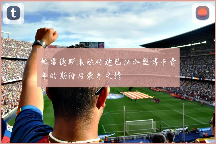 帕雷德斯表达对迪巴拉加盟博卡青年的期待与荣幸之情