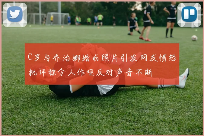 C罗与乔治娜婚戒照片引发网友愤怒批评称令人作呕反对声音不断