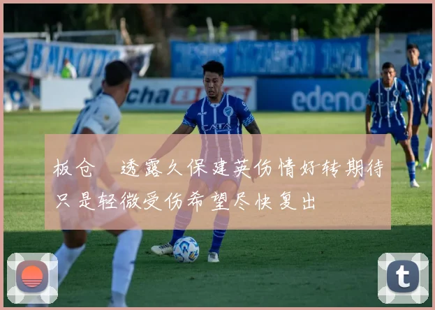 板仓滉透露久保建英伤情好转期待只是轻微受伤希望尽快复出