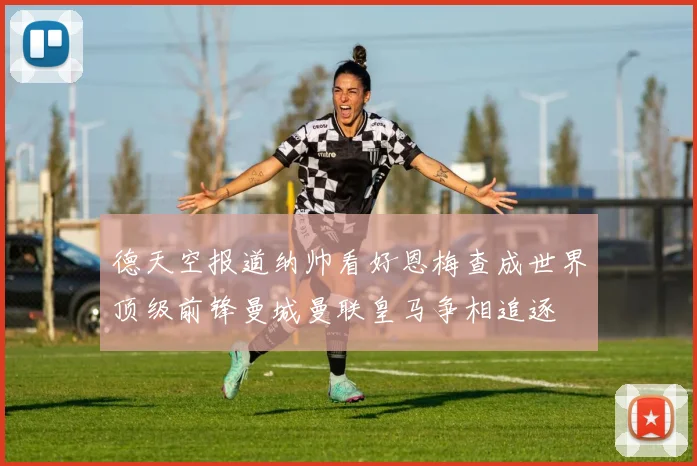 德天空报道纳帅看好恩梅查成世界顶级前锋曼城曼联皇马争相追逐
