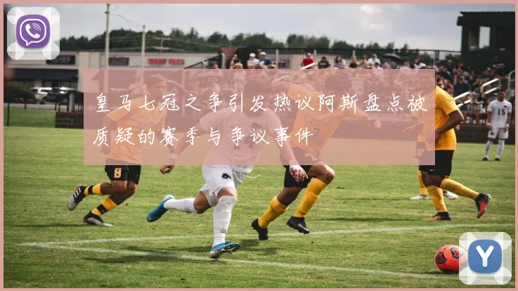皇马七冠之争引发热议阿斯盘点被质疑的赛季与争议事件
