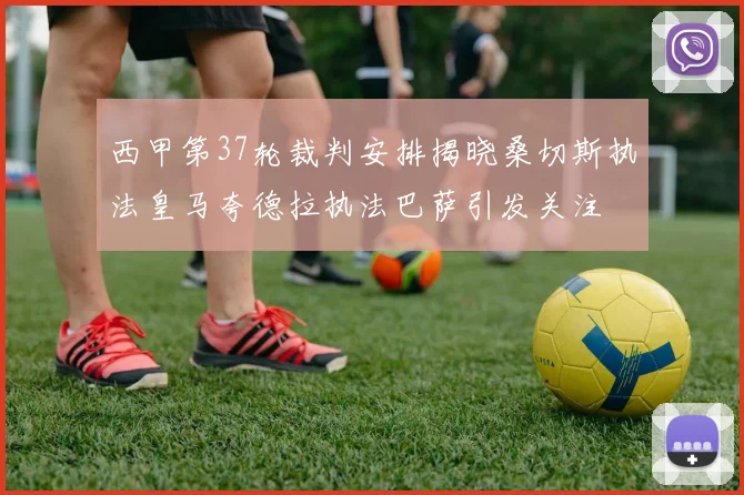 西甲第37轮裁判安排揭晓桑切斯执法皇马夸德拉执法巴萨引发关注
