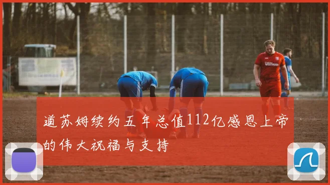 道苏姆续约五年总值112亿感恩上帝的伟大祝福与支持