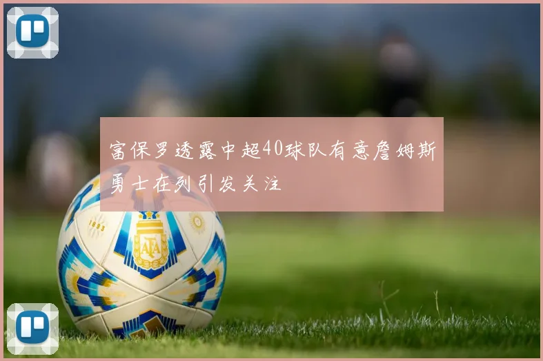 富保罗透露中超40球队有意詹姆斯勇士在列引发关注