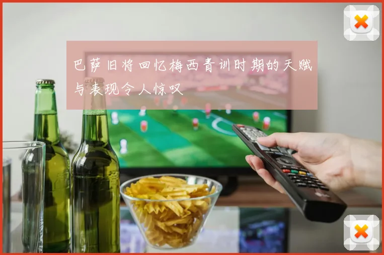 巴萨旧将回忆梅西青训时期的天赋与表现令人惊叹
