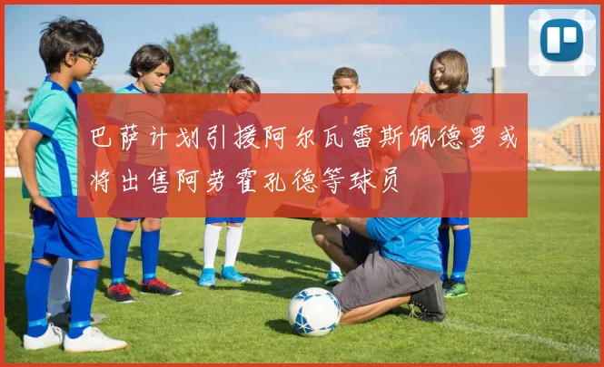 巴萨计划引援阿尔瓦雷斯佩德罗或将出售阿劳霍孔德等球员