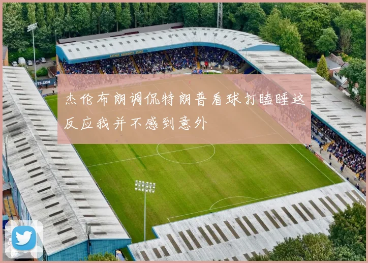 杰伦布朗调侃特朗普看球打瞌睡这反应我并不感到意外