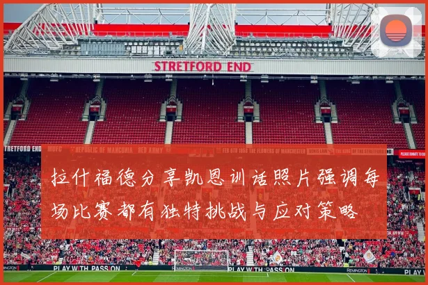拉什福德分享凯恩训话照片强调每场比赛都有独特挑战与应对策略
