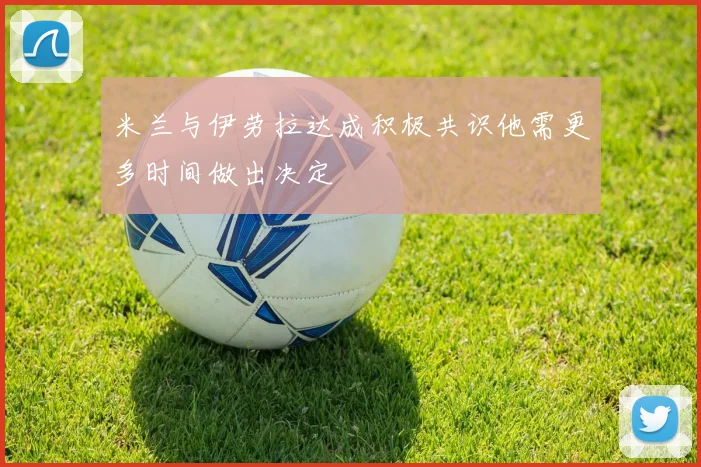 米兰与伊劳拉达成积极共识他需更多时间做出决定