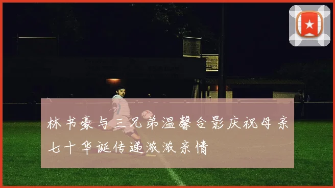 林书豪与三兄弟温馨合影庆祝母亲七十华诞传递浓浓亲情