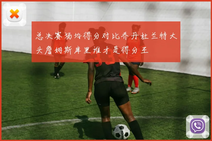 总决赛场均得分对比乔丹杜兰特大头詹姆斯库里谁才是得分王