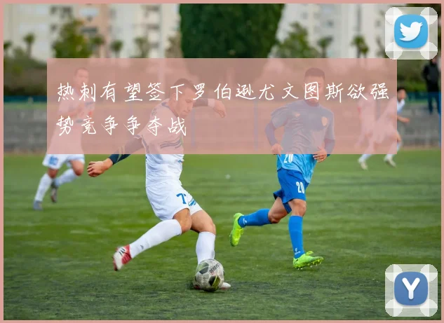 热刺有望签下罗伯逊尤文图斯欲强势竞争争夺战