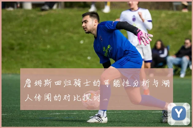 詹姆斯回归骑士的可能性分析与湖人传闻的对比探讨