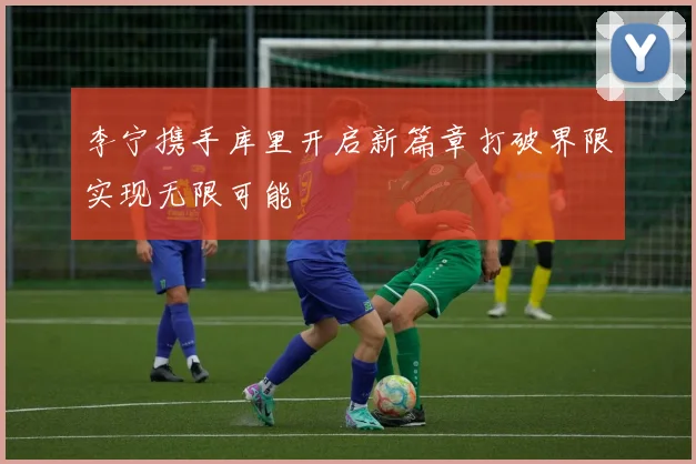 李宁携手库里开启新篇章打破界限实现无限可能