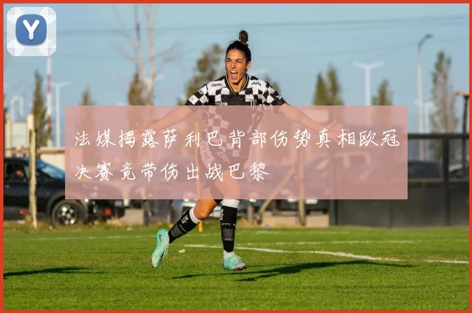 法媒揭露萨利巴背部伤势真相欧冠决赛竟带伤出战巴黎