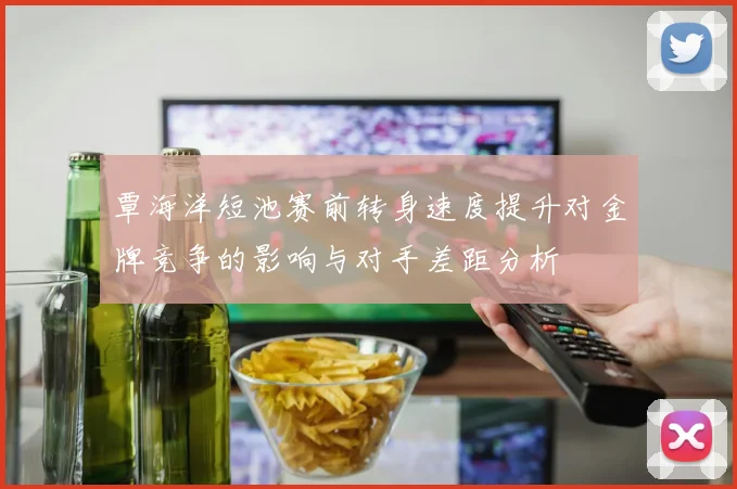覃海洋短池赛前转身速度提升对金牌竞争的影响与对手差距分析