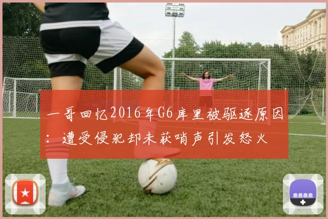 一哥回忆2016年G6库里被驱逐原因：遭受侵犯却未获哨声引发怒火