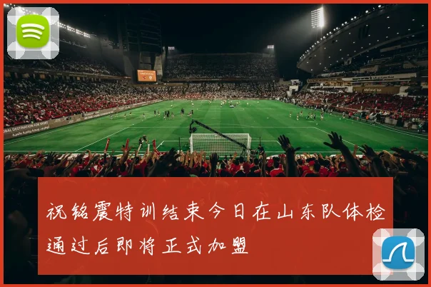 祝铭震特训结束今日在山东队体检通过后即将正式加盟