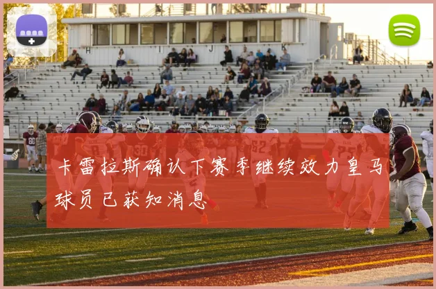 卡雷拉斯确认下赛季继续效力皇马球员已获知消息