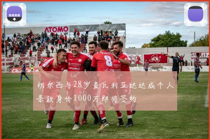 切尔西与28岁查瓦利亚达达成个人条款身价1000万即将签约