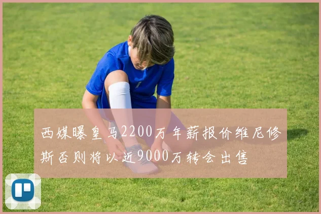 西媒曝皇马2200万年薪报价维尼修斯否则将以近9000万转会出售