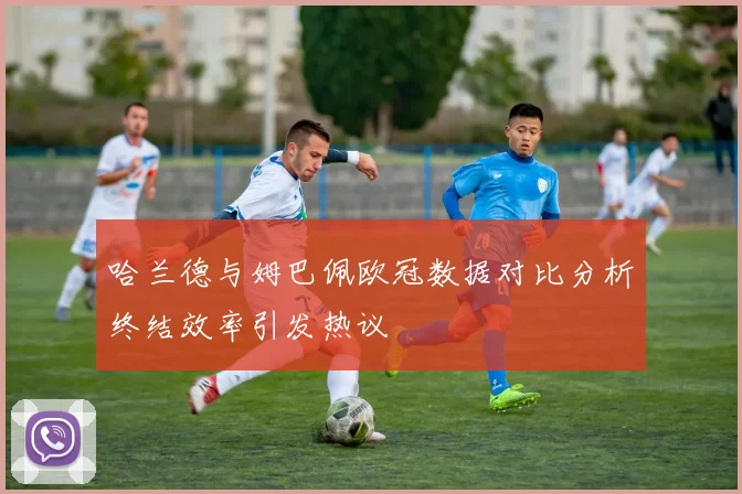 哈兰德与姆巴佩欧冠数据对比分析终结效率引发热议