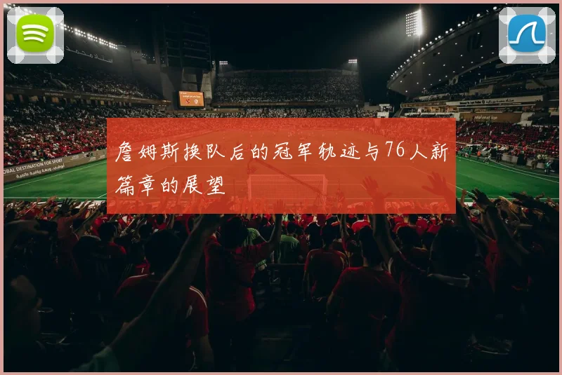 詹姆斯换队后的冠军轨迹与76人新篇章的展望